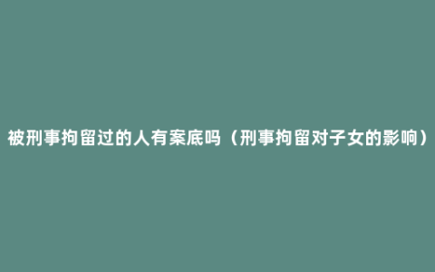被刑事拘留过的人有案底吗（刑事拘留对子女的影响）