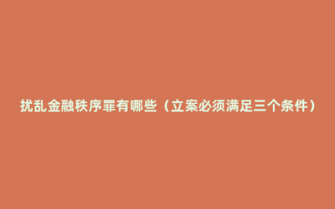 扰乱金融秩序罪有哪些（立案必须满足三个条件）