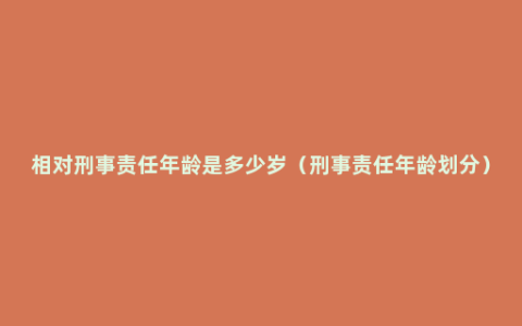 相对刑事责任年龄是多少岁（刑事责任年龄划分）