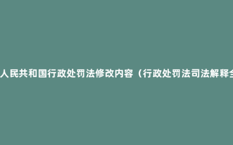 中华人民共和国行政处罚法修改内容（行政处罚法司法解释全文）