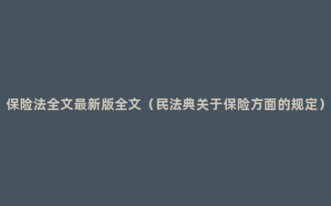 保险法全文最新版全文（民法典关于保险方面的规定）