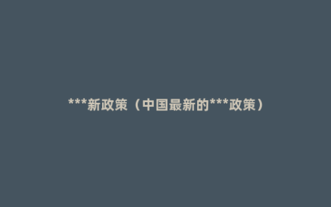 ***新政策（中国最新的***政策）