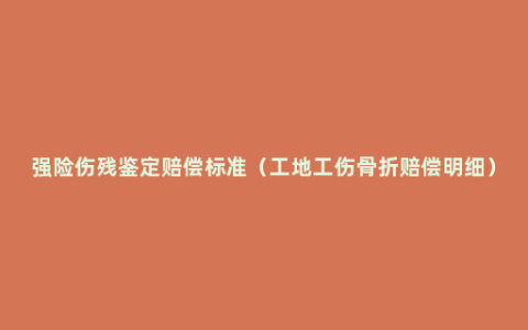 强险伤残鉴定赔偿标准（工地工伤骨折赔偿明细）