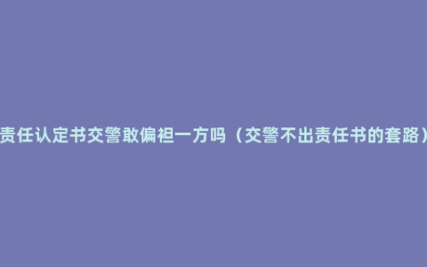 责任认定书交警敢偏袒一方吗（交警不出责任书的套路）