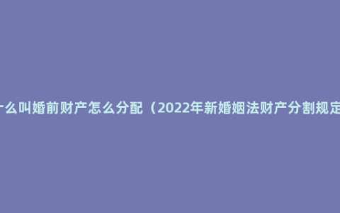 什么叫婚前财产怎么分配（2022年新婚姻法财产分割规定）