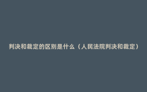 判决和裁定的区别是什么（人民法院判决和裁定）