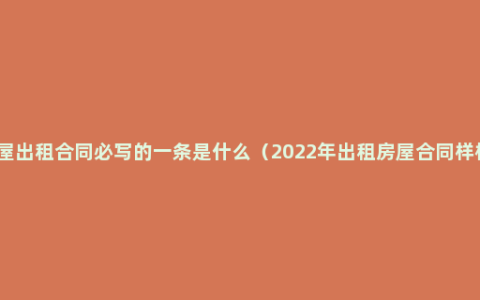 房屋出租合同必写的一条是什么（2022年出租房屋合同样板）