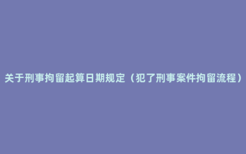 关于刑事拘留起算日期规定（犯了刑事案件拘留流程）