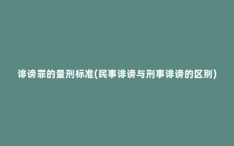 诽谤罪的量刑标准(民事诽谤与刑事诽谤的区别)