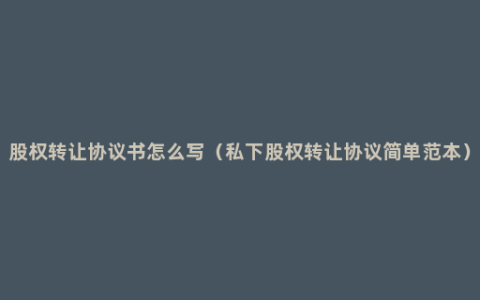 股权转让协议书怎么写（私下股权转让协议简单范本）