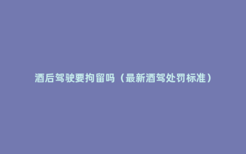 酒后驾驶要拘留吗（最新酒驾处罚标准）