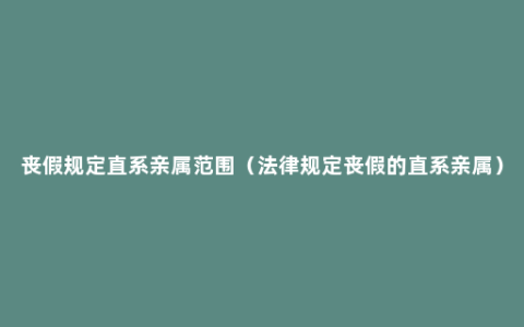 丧假规定直系亲属范围（法律规定丧假的直系亲属）