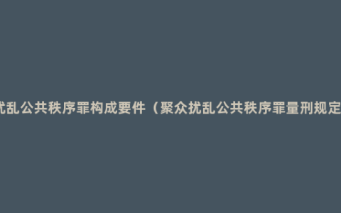 扰乱公共秩序罪构成要件（聚众扰乱公共秩序罪量刑规定）