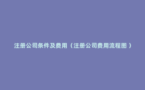 注册公司条件及费用（注册公司费用流程图 ）