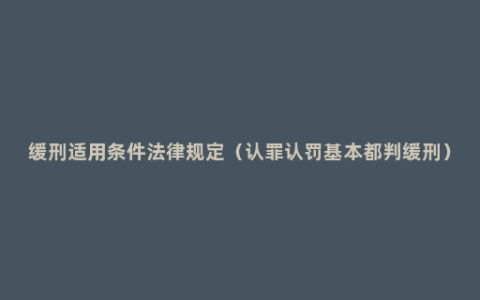 缓刑适用条件法律规定（认罪认罚基本都判缓刑）