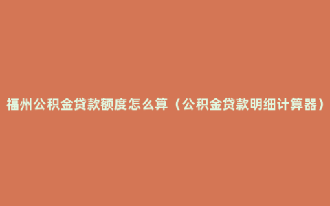 福州公积金贷款额度怎么算（公积金贷款明细计算器）