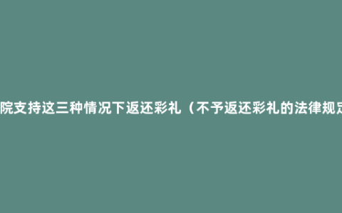 法院支持这三种情况下返还彩礼（不予返还彩礼的法律规定）