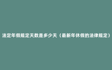 法定年假规定天数是多少天（最新年休假的法律规定）