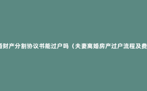 离婚财产分割协议书能过户吗（夫妻离婚房产过户流程及费用）