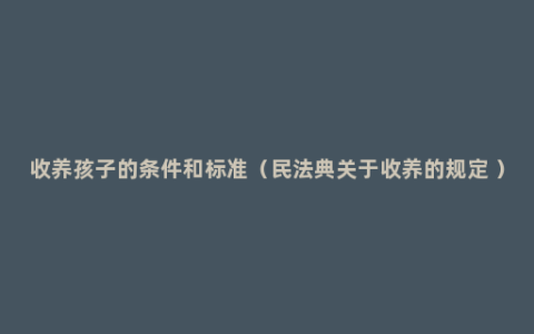 收养孩子的条件和标准（民法典关于收养的规定 ）