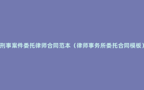 刑事案件委托律师合同范本（律师事务所委托合同模板）