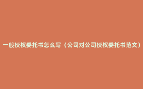 一般授权委托书怎么写（公司对公司授权委托书范文）