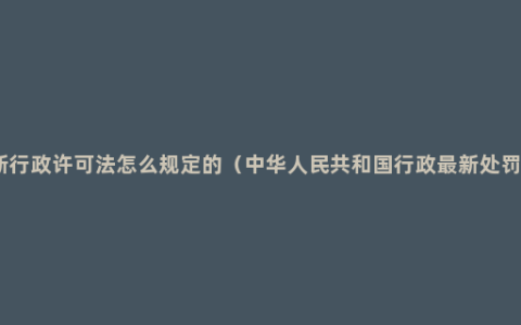 最新行政许可法怎么规定的（中华人民共和国行政最新处罚法）