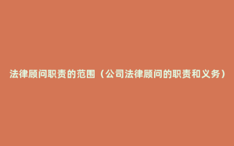 法律顾问职责的范围（公司法律顾问的职责和义务）