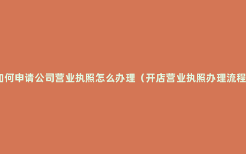 如何申请公司营业执照怎么办理（开店营业执照办理流程）