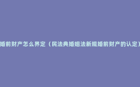 婚前财产怎么界定（民法典婚姻法新规婚前财产的认定）