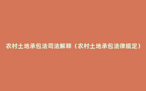 农村土地承包法司法解释（农村土地承包法律规定）