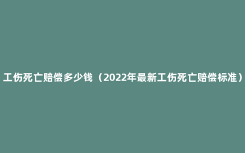 工伤死亡赔偿多少钱（2022年最新工伤死亡赔偿标准）