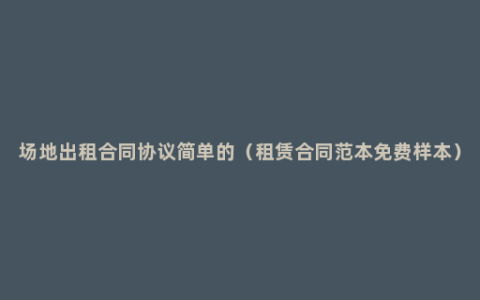 场地出租合同协议简单的（租赁合同范本免费样本）