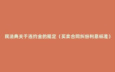民法典关于违约金的规定（买卖合同纠纷利息标准）