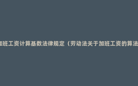 加班工资计算基数法律规定（劳动法关于加班工资的算法）