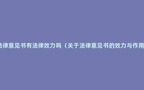 法律意见书有法律效力吗（关于法律意见书的效力与作用）
