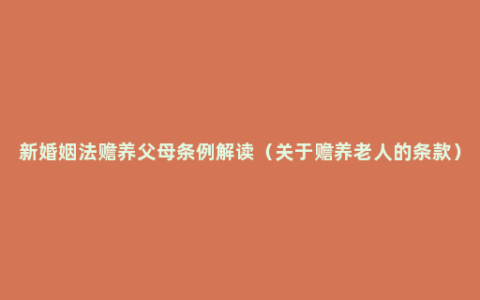 新婚姻法赡养父母条例解读（关于赡养老人的条款）