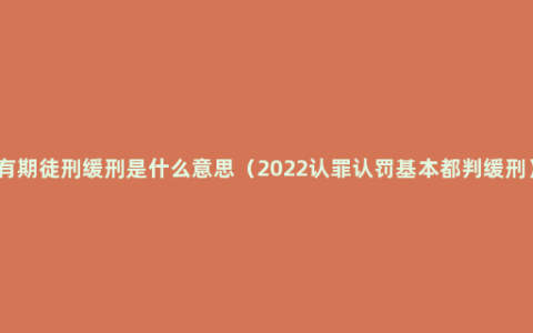 有期徒刑缓刑是什么意思（2022认罪认罚基本都判缓刑）