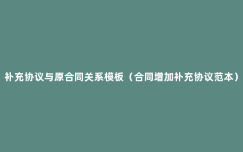 补充协议与原合同关系模板（合同增加补充协议范本）