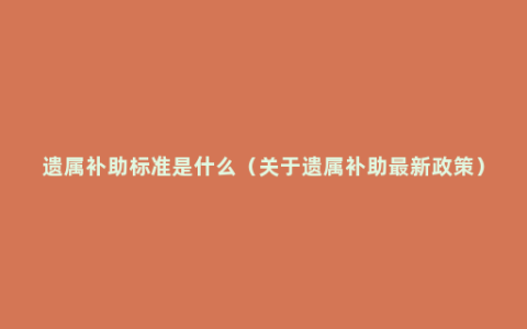 遗属补助标准是什么（关于遗属补助最新政策）