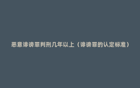恶意诽谤罪判刑几年以上（诽谤罪的认定标准）