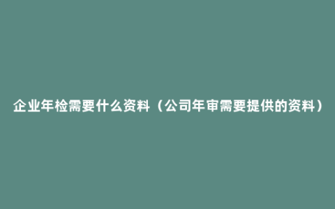 企业年检需要什么资料（公司年审需要提供的资料）