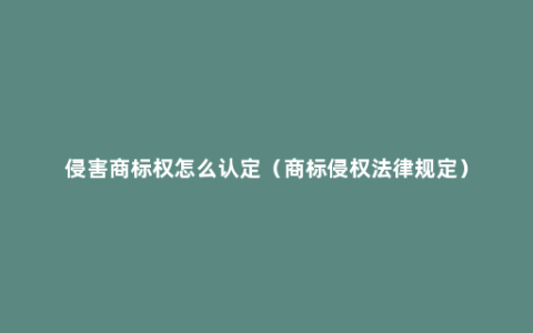 侵害商标权怎么认定（商标侵权法律规定）