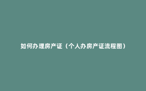 如何办理房产证（个人办房产证流程图）