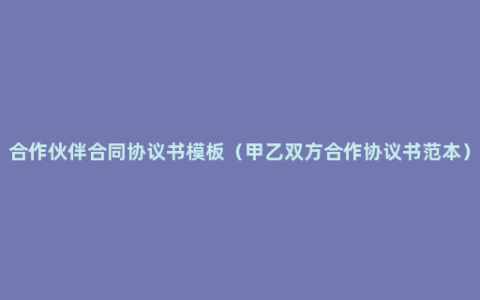 合作伙伴合同协议书模板（甲乙双方合作协议书范本）