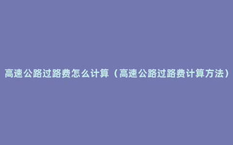 高速公路过路费怎么计算（高速公路过路费计算方法）