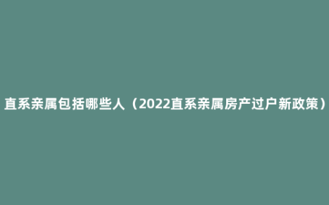 直系亲属包括哪些人（2022直系亲属房产过户新政策）