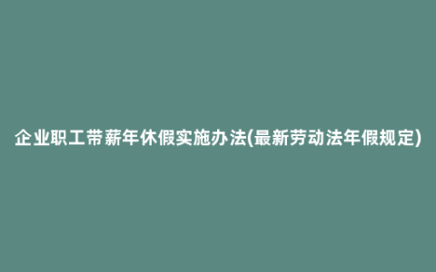 企业职工带薪年休假实施办法(最新劳动法年假规定)