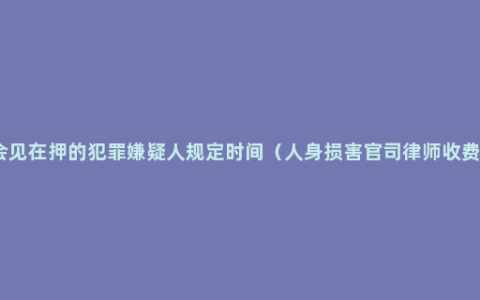 律师会见在押的犯罪嫌疑人规定时间（人身损害官司律师收费标准）