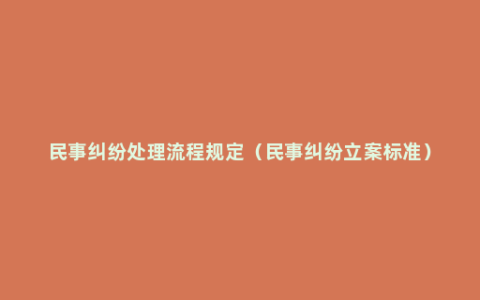 民事纠纷处理流程规定（民事纠纷立案标准）